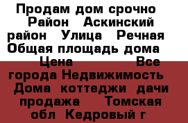 Продам дом срочно › Район ­ Аскинский район › Улица ­ Речная › Общая площадь дома ­ 69 › Цена ­ 370 000 - Все города Недвижимость » Дома, коттеджи, дачи продажа   . Томская обл.,Кедровый г.